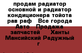 продам радиатор основной и радиатор кондиционера тойота рав раф - Все города Авто » Продажа запчастей   . Ханты-Мансийский,Радужный г.